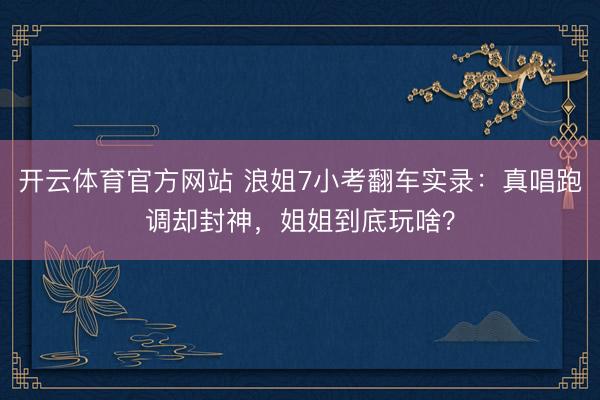 开云体育官方网站 浪姐7小考翻车实录:真唱跑调却封神,姐姐到底玩啥?
