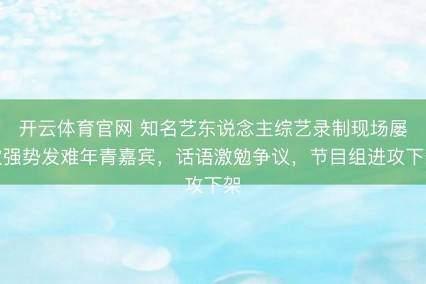 开云体育官网 知名艺东说念主综艺录制现场屡次强势发难年青嘉宾，话语激勉争议，节目组进攻下架
