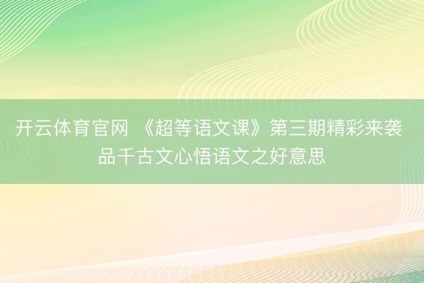 开云体育官网 《超等语文课》第三期精彩来袭 品千古文心悟语文之好意思