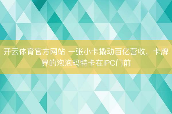 开云体育官方网站 一张小卡撬动百亿营收,卡牌界的泡泡玛特卡在IPO门前