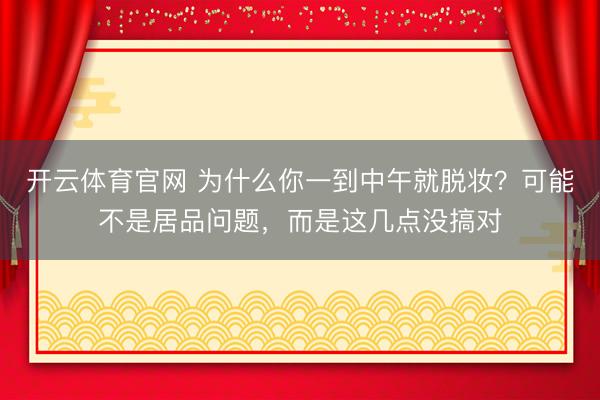 开云体育官网 为什么你一到中午就脱妆？可能不是居品问题，而是这几点没搞对