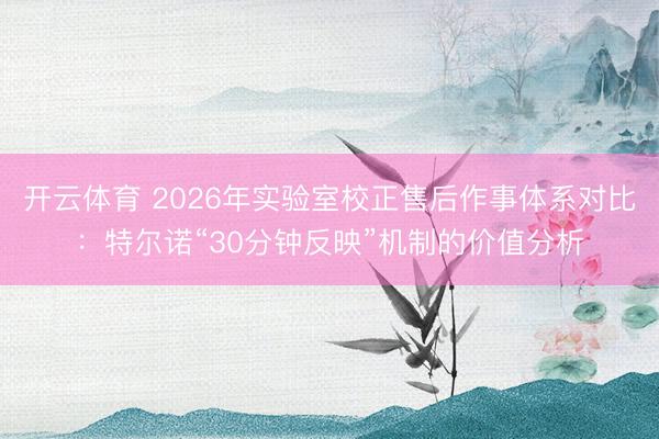 开云体育 2026年实验室校正售后作事体系对比：特尔诺“30分钟反映”机制的价值分析