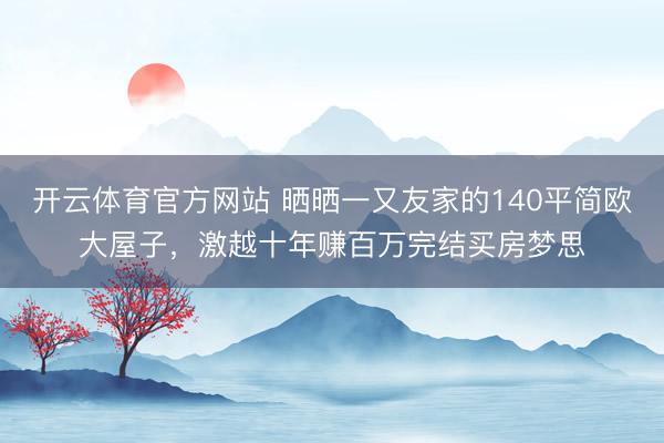 开云体育官方网站 晒晒一又友家的140平简欧大屋子，激越十年赚百万完结买房梦思