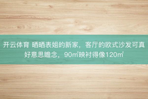 开云体育 晒晒表姐的新家,客厅的欧式沙发可真好意思瞻念,90㎡映衬得像120㎡