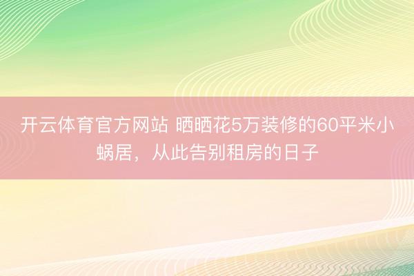 开云体育官方网站 晒晒花5万装修的60平米小蜗居，从此告别租房的日子