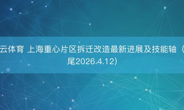 开云体育 上海重心片区拆迁改造最新进展及技能轴(收尾2026.4.12)