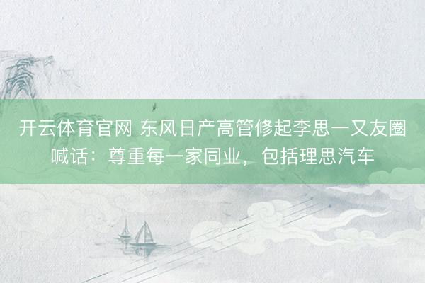 开云体育官网 东风日产高管修起李思一又友圈喊话：尊重每一家同业，包括理思汽车