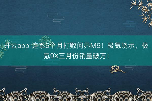 开云app 连系5个月打败问界M9！极氪晓示，极氪9X三月份销量破万！