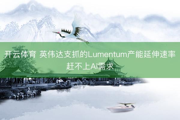 开云体育 英伟达支抓的Lumentum产能延伸速率赶不上AI需求