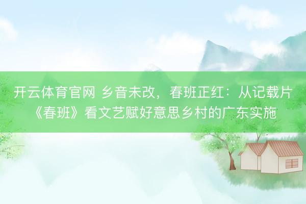 开云体育官网 乡音未改,春班正红:从记载片《春班》看文艺赋好意思乡村的广东实施