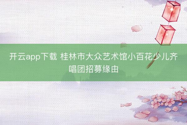 开云app下载 桂林市大众艺术馆小百花少儿齐唱团招募缘由