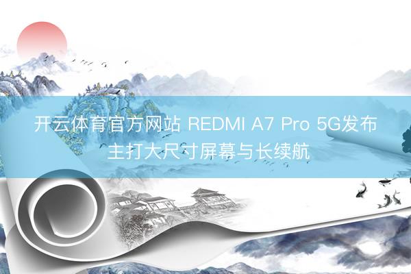 开云体育官方网站 REDMI A7 Pro 5G发布 主打大尺寸屏幕与长续航