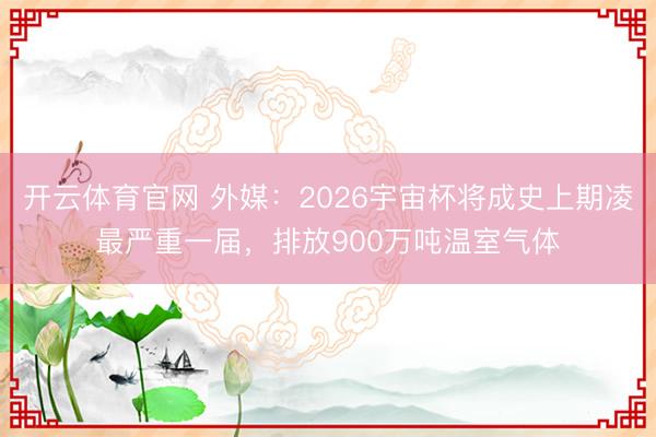 开云体育官网 外媒:2026宇宙杯将成史上期凌最严重一届,排放900万吨温室气体