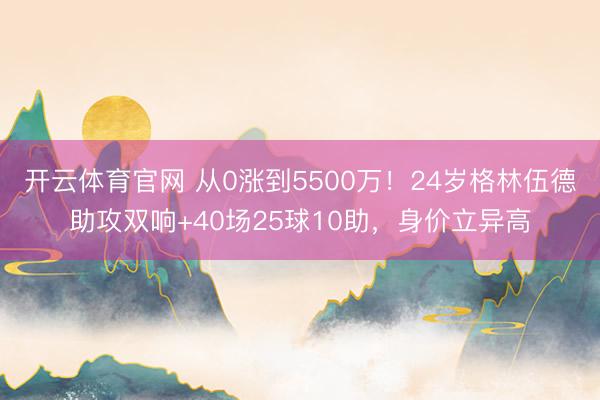 开云体育官网 从0涨到5500万！24岁格林伍德助攻双响+40场25球10助，身价立异高