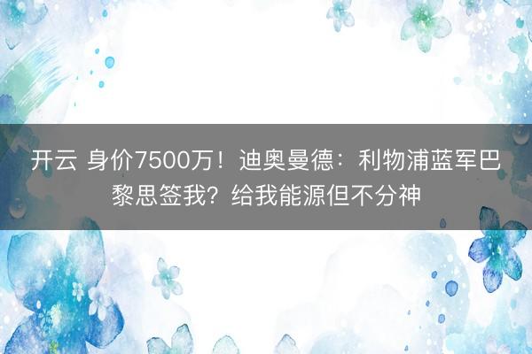 开云 身价7500万!迪奥曼德:利物浦蓝军巴黎思签我?给我能源但不分神