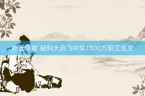 开云体育 疑科大讯飞中奖1500万职工发文