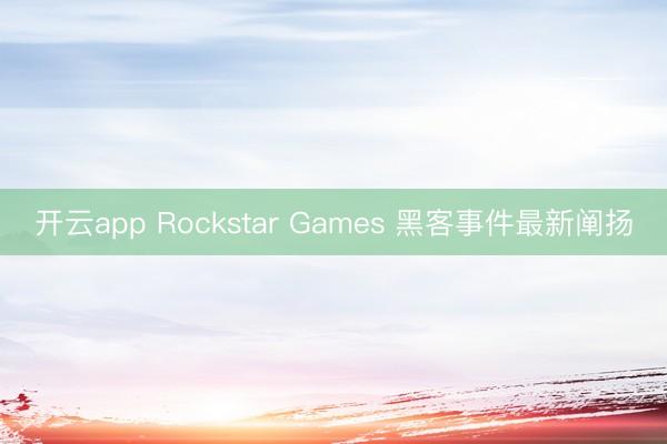 开云app Rockstar Games 黑客事件最新阐扬