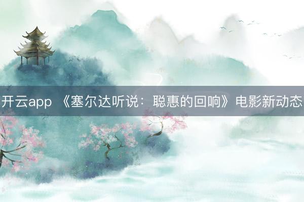 开云app 《塞尔达听说:聪惠的回响》电影新动态