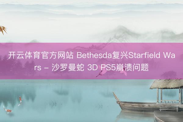 开云体育官方网站 Bethesda复兴Starfield Wars - 沙罗曼蛇 3D PS5崩溃问题