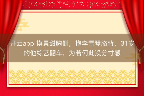 开云app 摸景甜胸侧,抱李雪琴胳背,31岁的他综艺翻车,为若何此没分寸感