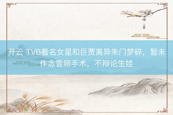 开云 TVB着名女星和巨贾离异朱门梦碎，暂未作念雪卵手术，不辩论生娃