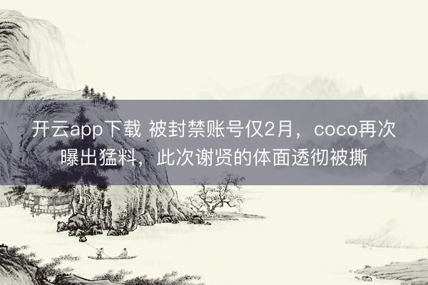 开云app下载 被封禁账号仅2月，coco再次曝出猛料，此次谢贤的体面透彻被撕