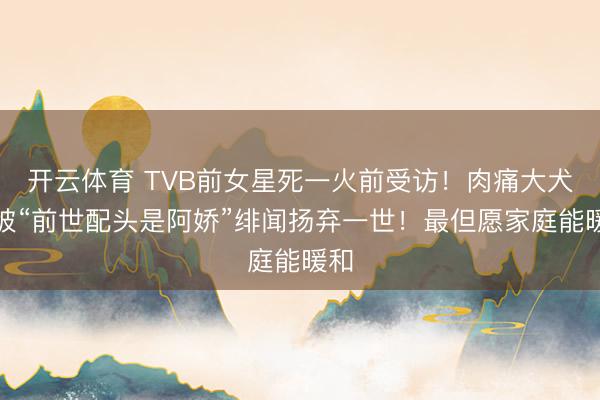 开云体育 TVB前女星死一火前受访！肉痛大犬子被“前世配头是阿娇”绯闻扬弃一世！最但愿家庭能暖和