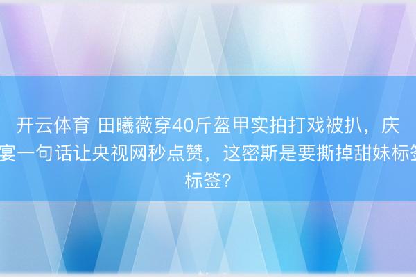 开云体育 田曦薇穿40斤盔甲实拍打戏被扒,庆功宴一句话让央视网秒点赞,这密斯是要撕掉甜妹标签?