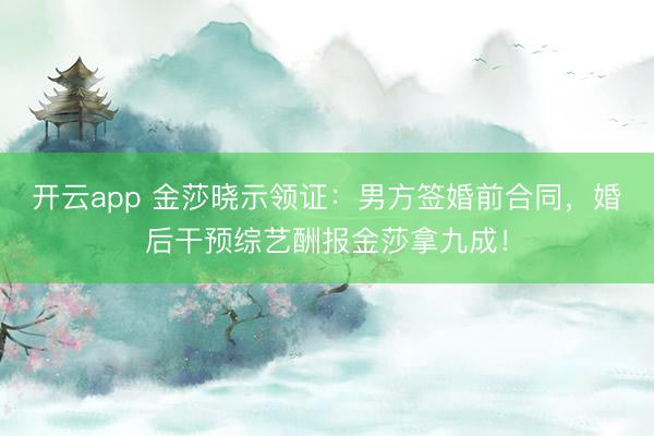 开云app 金莎晓示领证:男方签婚前合同,婚后干预综艺酬报金莎拿九成!