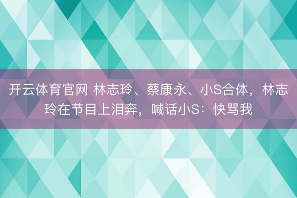 开云体育官网 林志玲、蔡康永、小S合体,林志玲在节目上泪奔,喊话小S:快骂我