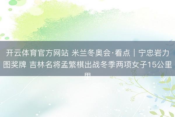开云体育官方网站 米兰冬奥会·看点|宁忠岩力图奖牌 吉林名将孟繁棋出战冬季两项女子15公里