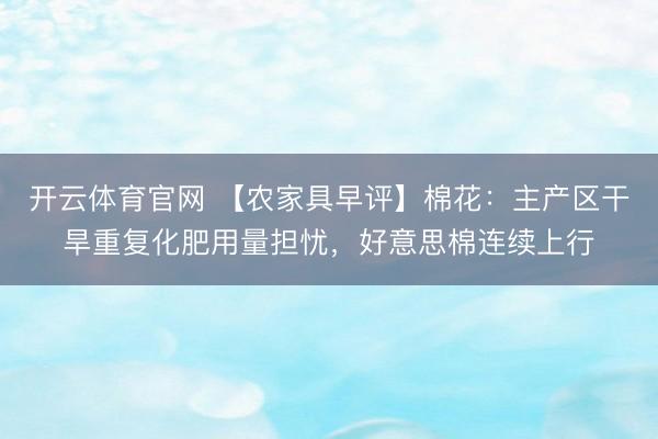 开云体育官网 【农家具早评】棉花：主产区干旱重复化肥用量担忧，好意思棉连续上行