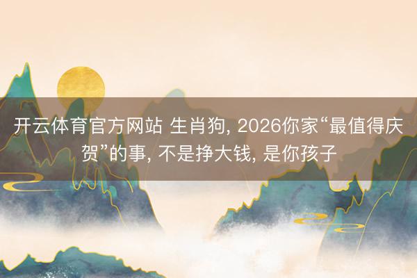 开云体育官方网站 生肖狗， 2026你家“最值得庆贺”的事， 不是挣大钱， 是你孩子