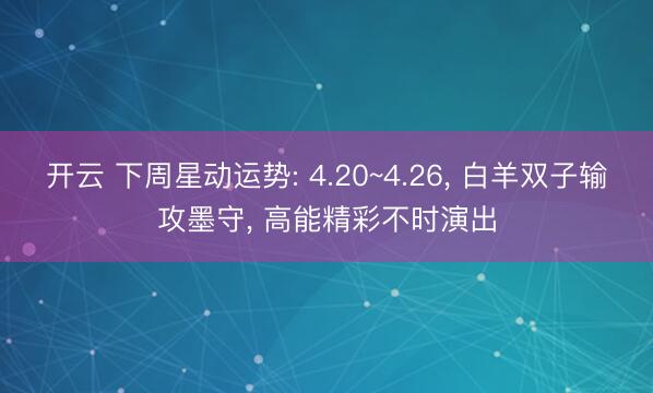 开云 下周星动运势: 4.20~4.26， 白羊双子输攻墨守， 高能精彩不时演出