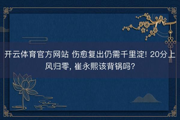 开云体育官方网站 伤愈复出仍需千里淀! 20分上风归零， 崔永熙该背锅吗?