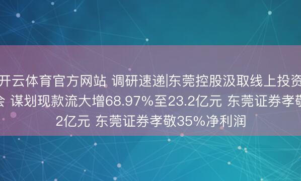 开云体育官方网站 调研速递|东莞控股汲取线上投资者事迹评释会 谋划现款流大增68.97%至23.2亿元 东莞证券孝敬35%净利润