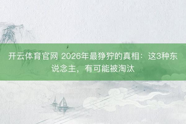 开云体育官网 2026年最狰狞的真相：这3种东说念主，有可能被淘汰