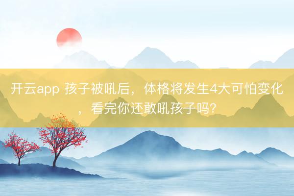 开云app 孩子被吼后，体格将发生4大可怕变化，看完你还敢吼孩子吗？