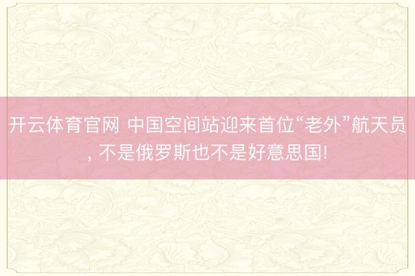 开云体育官网 中国空间站迎来首位“老外”航天员， 不是俄罗斯也不是好意思国!