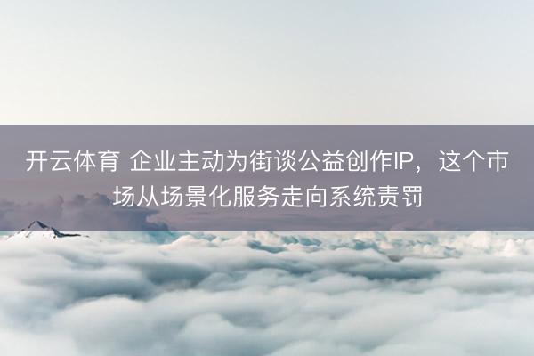 开云体育 企业主动为街谈公益创作IP，这个市场从场景化服务走向系统责罚