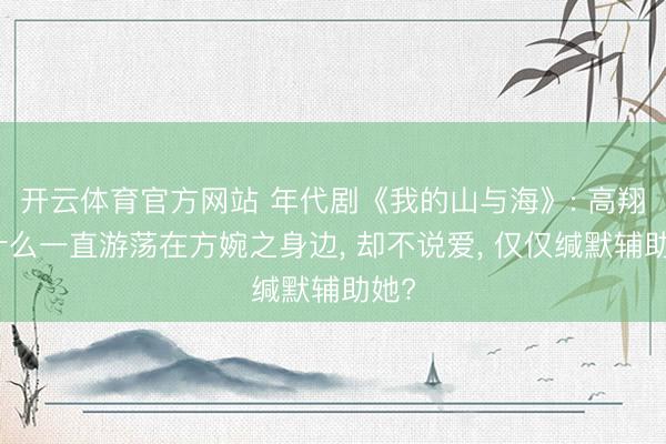 开云体育官方网站 年代剧《我的山与海》: 高翔为什么一直游荡在方婉之身边， 却不说爱， 仅仅缄默辅助她?
