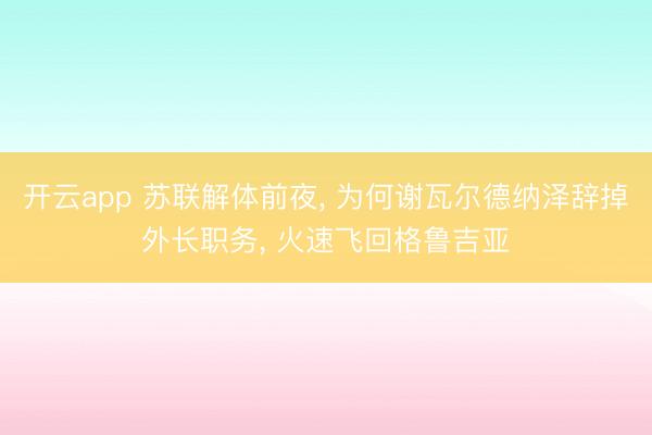 开云app 苏联解体前夜， 为何谢瓦尔德纳泽辞掉外长职务， 火速飞回格鲁吉亚