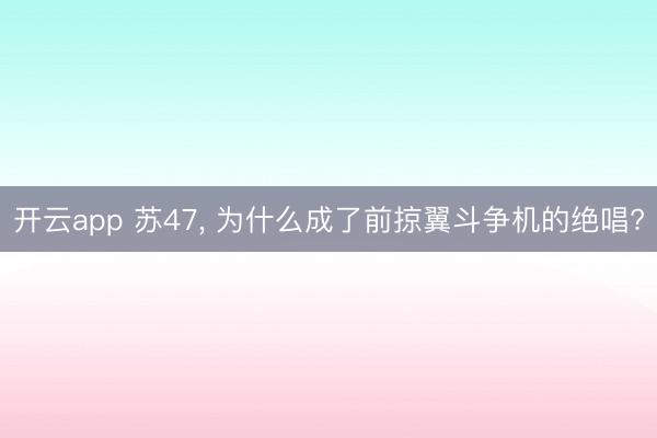 开云app 苏47， 为什么成了前掠翼斗争机的绝唱?