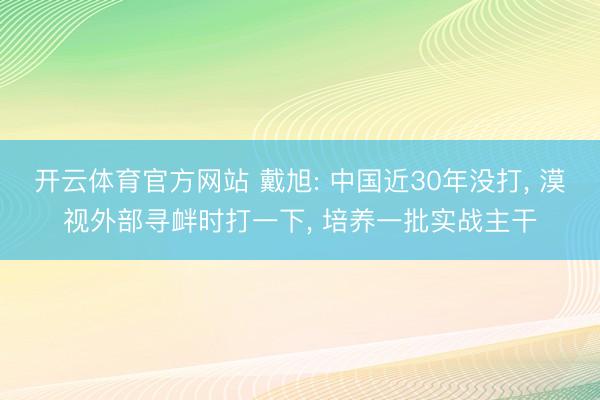 开云体育官方网站 戴旭: 中国近30年没打， 漠视外部寻衅时打一下， 培养一批实战主干