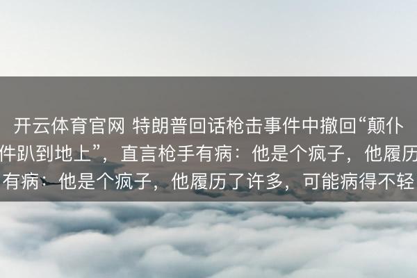 开云体育官网 特朗普回话枪击事件中撤回“颠仆”细节，辩称“按特工条件趴到地上”，直言枪手有病：他是个疯子，他履历了许多，可能病得不轻