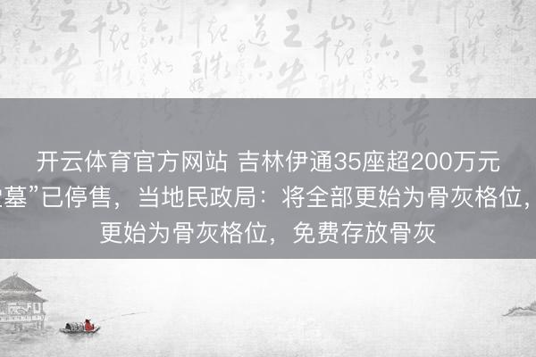 开云体育官方网站 吉林伊通35座超200万元双层豪华“祠堂墓”已停售，当地民政局：将全部更始为骨灰格位，免费存放骨灰