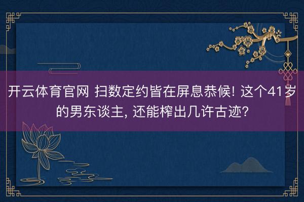 开云体育官网 扫数定约皆在屏息恭候! 这个41岁的男东谈主， 还能榨出几许古迹?