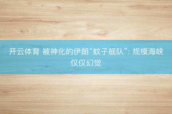 开云体育 被神化的伊朗“蚊子舰队”: 规模海峡仅仅幻觉