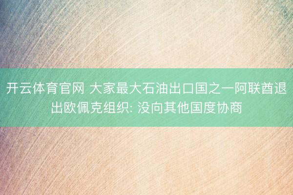 开云体育官网 大家最大石油出口国之一阿联酋退出欧佩克组织: 没向其他国度协商