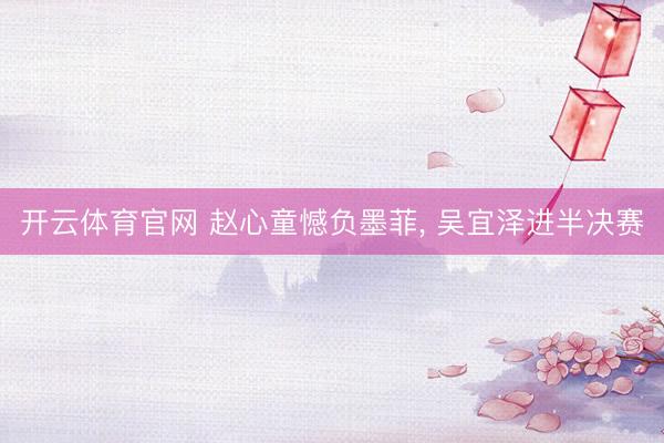 开云体育官网 赵心童憾负墨菲， 吴宜泽进半决赛